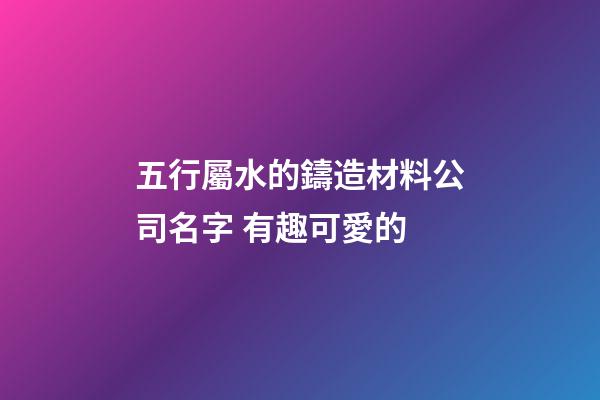 五行屬水的鑄造材料公司名字 有趣可愛的-第1張-公司起名-玄機派